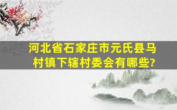 河北省石家庄市元氏县马村镇下辖村委会有哪些?