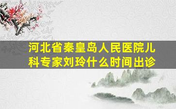 河北省秦皇岛人民医院儿科专家刘玲什么时间出诊(