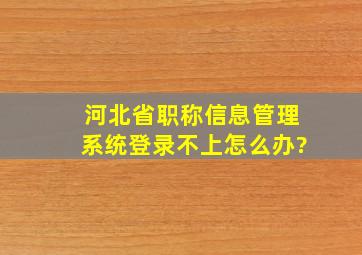 河北省职称信息管理系统登录不上怎么办?