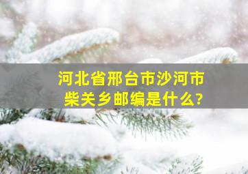 河北省邢台市沙河市柴关乡邮编是什么?