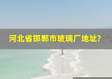 河北省邯郸市玻璃厂地址?