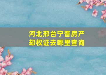 河北邢台宁晋房产却权证去哪里查询