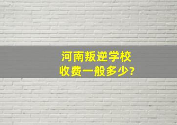 河南叛逆学校收费一般多少?