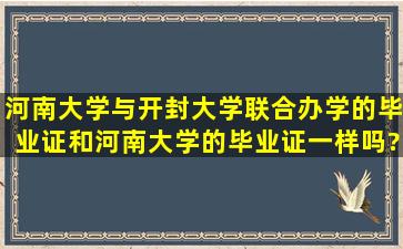 河南大学与开封大学联合办学的毕业证和河南大学的毕业证一样吗?...