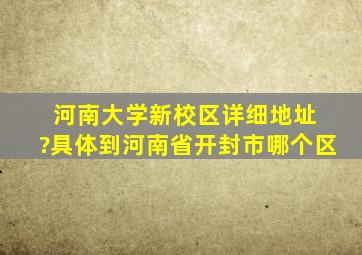 河南大学新校区详细地址 ?具体到河南省开封市哪个区