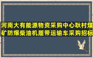 河南大有能源物资采购中心耿村煤矿防爆柴油机履带运输车采购招标...