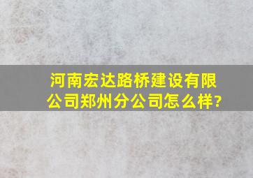 河南宏达路桥建设有限公司郑州分公司怎么样?