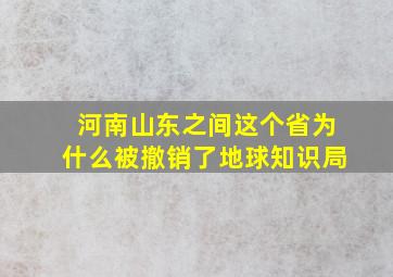 河南山东之间这个省为什么被撤销了地球知识局