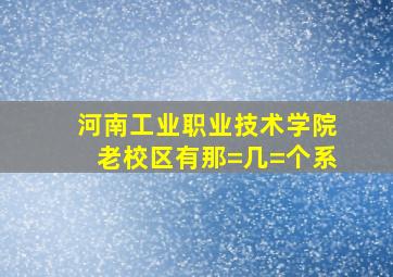 河南工业职业技术学院老校区有那=几=个系