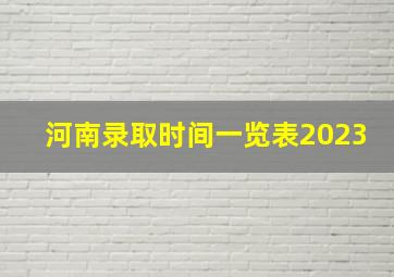 河南录取时间一览表2023