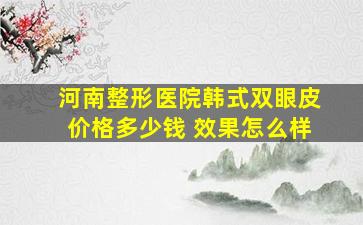 河南整形医院韩式双眼皮价格多少钱 效果怎么样