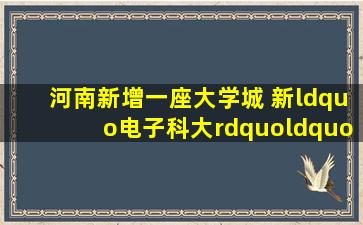 河南新增一座大学城 新“电子科大”“航大”正加快建设