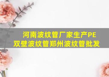 河南波纹管厂家生产PE双壁波纹管郑州波纹管批发