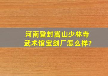 河南登封嵩山少林寺武术馆宝剑厂怎么样?