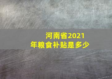 河南省2021年粮食补贴是多少(