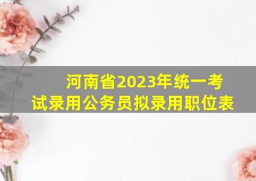 河南省2023年统一考试录用公务员拟录用职位表