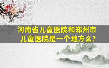 河南省儿童医院和郑州市儿童医院是一个地方么?