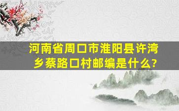 河南省周口市淮阳县许湾乡蔡路口村邮编是什么?