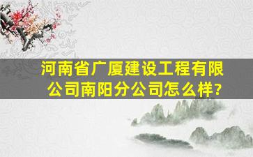 河南省广厦建设工程有限公司南阳分公司怎么样?