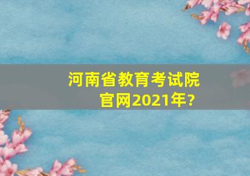 河南省教育考试院官网2021年?
