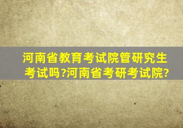 河南省教育考试院管研究生考试吗?河南省考研考试院?