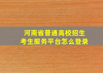 河南省普通高校招生考生服务平台怎么登录