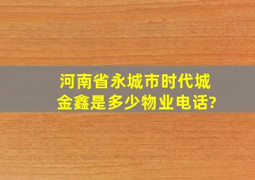 河南省永城市时代城金鑫是多少物业电话?