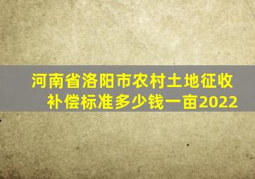 河南省洛阳市农村土地征收补偿标准多少钱一亩2022