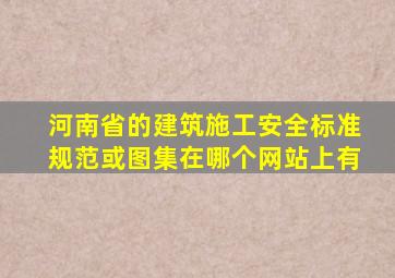 河南省的建筑施工安全标准规范或图集在哪个网站上有