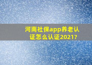 河南社保app养老认证怎么认证2021?