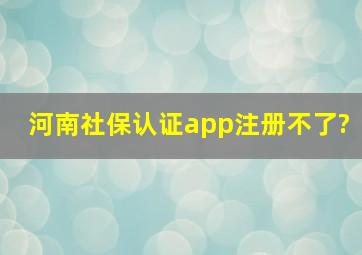 河南社保认证app注册不了?