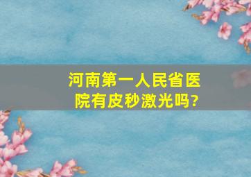 河南第一人民省医院有皮秒激光吗?