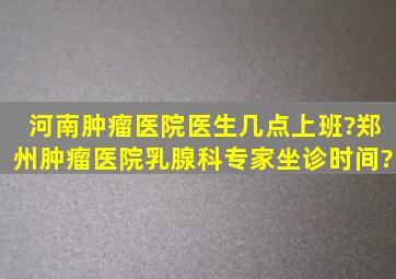 河南肿瘤医院医生几点上班?郑州肿瘤医院乳腺科专家坐诊时间?