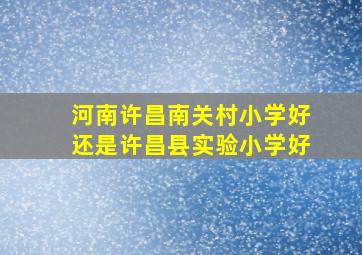 河南许昌南关村小学好还是许昌县实验小学好