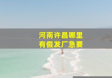 河南许昌哪里有假发厂,急要