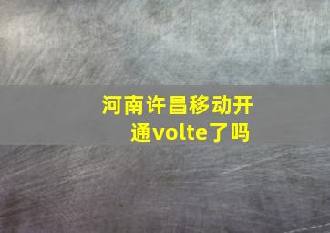 河南许昌移动开通volte了吗