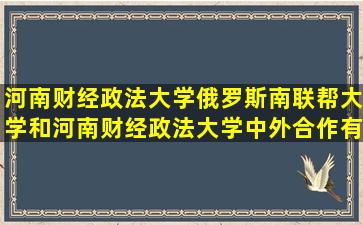 河南财经政法大学俄罗斯南联帮大学和河南财经政法大学(中外合作)有...