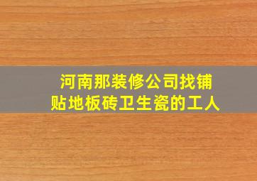 河南那装修公司找铺贴地板砖卫生瓷的工人