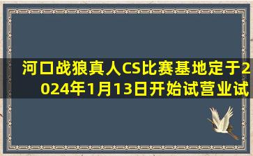 河口战狼真人CS比赛基地定于2024年1月13日开始试营业,试营业期间...