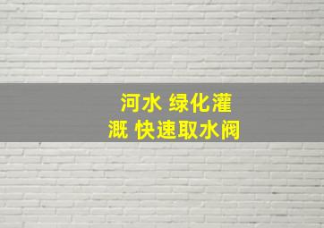 河水 绿化灌溉 快速取水阀