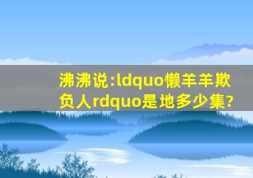 沸沸说:“懒羊羊欺负人”是地多少集?