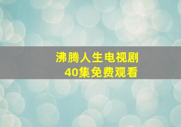 沸腾人生电视剧40集免费观看