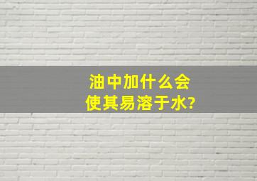 油中加什么会使其易溶于水?