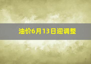 油价6月13日迎调整