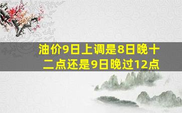 油价9日上调是8日晚十二点还是9日晚过12点