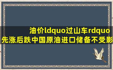 油价“过山车”先涨后跌,中国原油进口储备不受影响