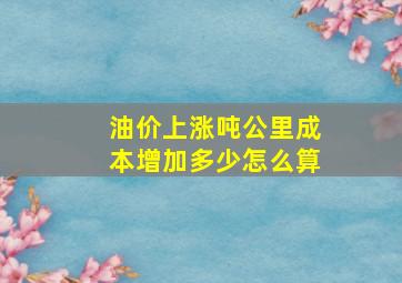 油价上涨吨公里成本增加多少怎么算