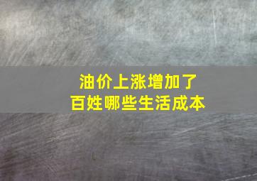 油价上涨增加了百姓哪些生活成本(