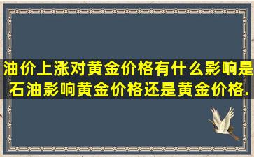 油价上涨对黄金价格有什么影响,是石油影响黄金价格还是黄金价格...