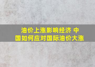 油价上涨影响经济 中国如何应对国际油价大涨